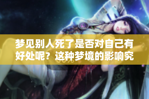 梦见别人死了是否对自己有好处呢？这种梦境的影响究竟是什么样的呢