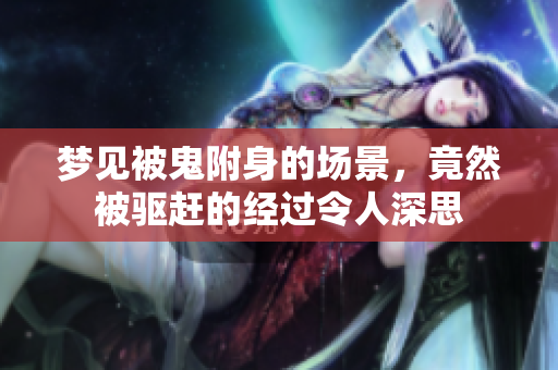 梦见被鬼附身的场景，竟然被驱赶的经过令人深思