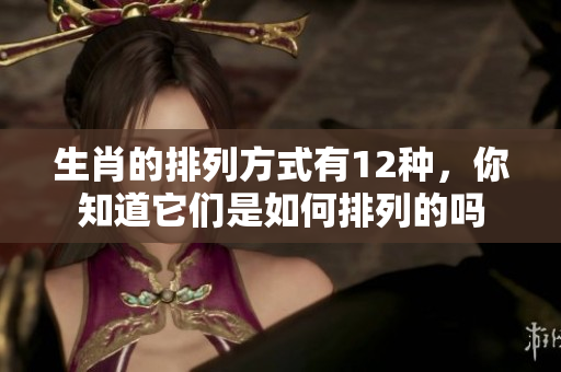 生肖的排列方式有12种，你知道它们是如何排列的吗