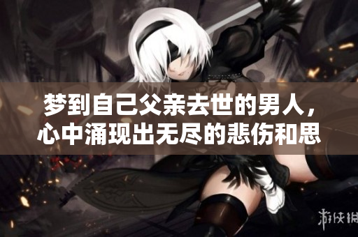 梦到自己父亲去世的男人，心中涌现出无尽的悲伤和思考。
