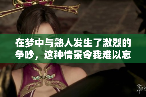 在梦中与熟人发生了激烈的争吵，这种情景令我难以忘怀。