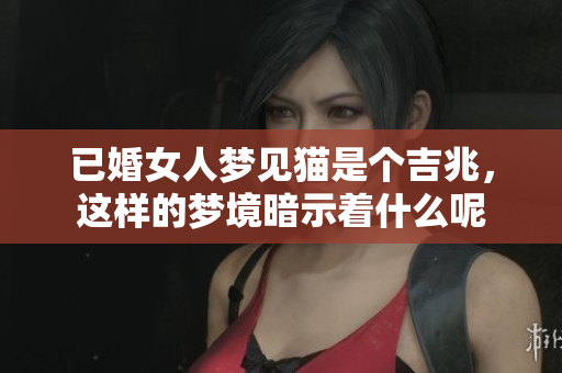 已婚女人梦见猫是个吉兆，这样的梦境暗示着什么呢