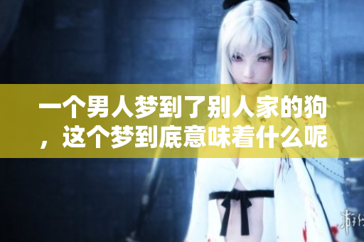 一个男人梦到了别人家的狗，这个梦到底意味着什么呢
