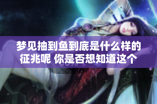 梦见抽到鱼到底是什么样的征兆呢 你是否想知道这个梦的含义是什么