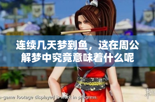 连续几天梦到鱼，这在周公解梦中究竟意味着什么呢