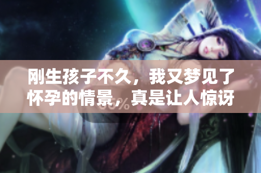 刚生孩子不久，我又梦见了怀孕的情景，真是让人惊讶不已。