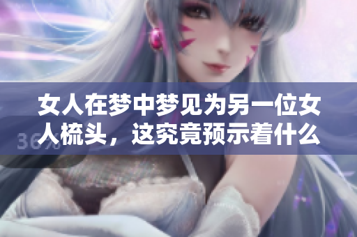女人在梦中梦见为另一位女人梳头，这究竟预示着什么呢
