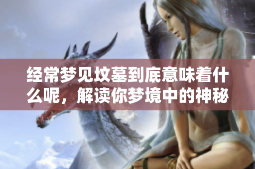 经常梦见坟墓到底意味着什么呢，解读你梦境中的神秘含义