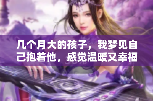 几个月大的孩子，我梦见自己抱着他，感觉温暖又幸福。