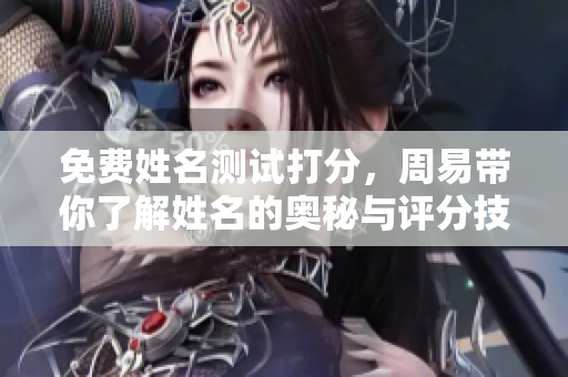 免费姓名测试打分，周易带你了解姓名的奥秘与评分技巧