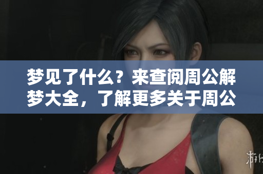 梦见了什么？来查阅周公解梦大全，了解更多关于周公解梦的内容。