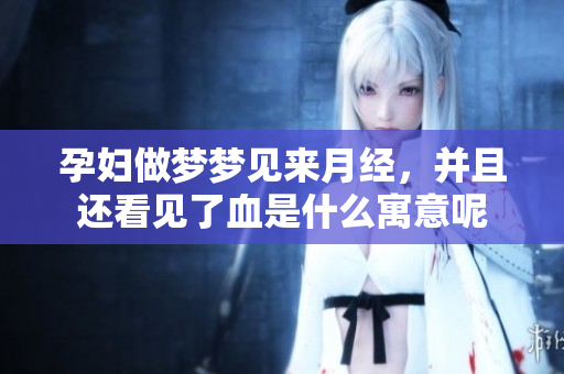 孕妇做梦梦见来月经，并且还看见了血是什么寓意呢