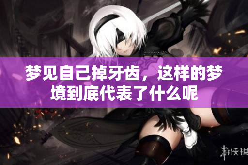 梦见自己掉牙齿，这样的梦境到底代表了什么呢