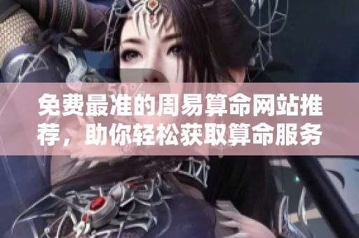 免费最准的周易算命网站推荐，助你轻松获取算命服务
