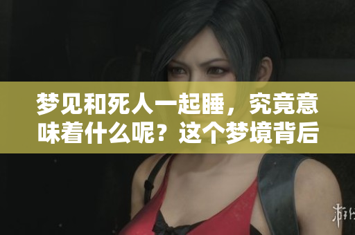 梦见和死人一起睡，究竟意味着什么呢？这个梦境背后藏着哪些深意？