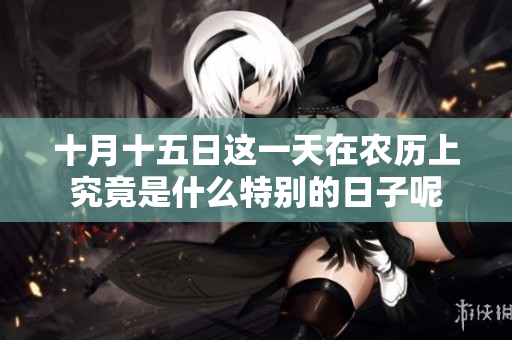 十月十五日这一天在农历上究竟是什么特别的日子呢
