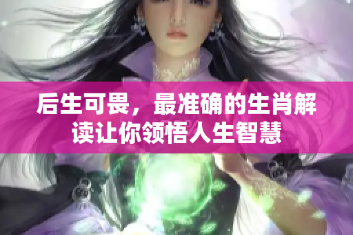 后生可畏，最准确的生肖解读让你领悟人生智慧
