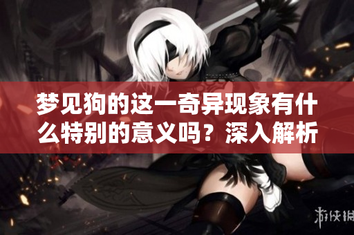 梦见狗的这一奇异现象有什么特别的意义吗？深入解析做梦梦见狗的含义。