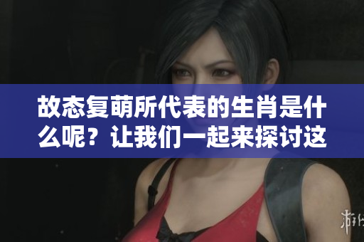 故态复萌所代表的生肖是什么呢？让我们一起来探讨这个有趣的话题。