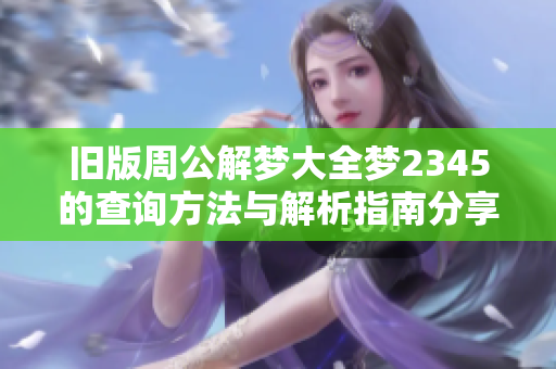 旧版周公解梦大全梦2345的查询方法与解析指南分享