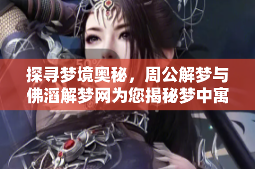 探寻梦境奥秘，周公解梦与佛滔解梦网为您揭秘梦中寓意
