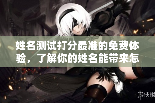 姓名测试打分最准的免费体验，了解你的姓名能带来怎样的影响
