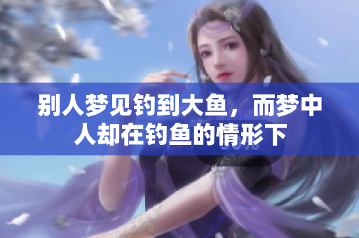 别人梦见钓到大鱼，而梦中人却在钓鱼的情形下