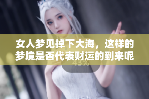 女人梦见掉下大海，这样的梦境是否代表财运的到来呢