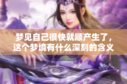 梦见自己很快就顺产生了，这个梦境有什么深刻的含义吗