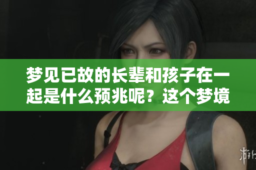 梦见已故的长辈和孩子在一起是什么预兆呢？这个梦境蕴含了怎样的意义？