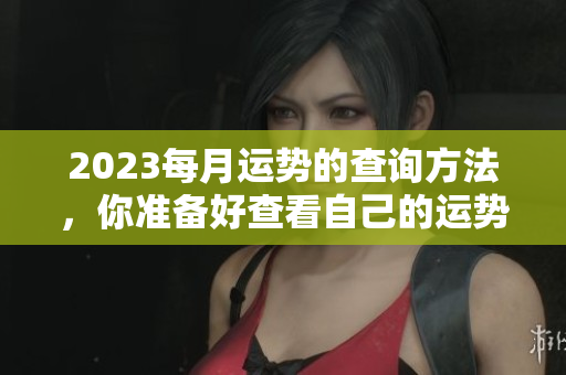 2023每月运势的查询方法，你准备好查看自己的运势了吗