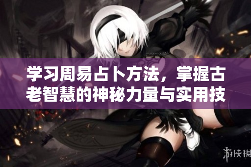 学习周易占卜方法，掌握古老智慧的神秘力量与实用技巧