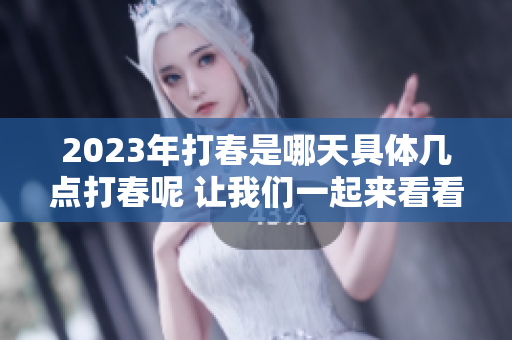 2023年打春是哪天具体几点打春呢 让我们一起来看看吧
