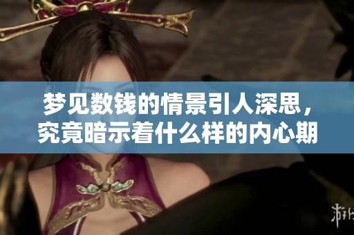 梦见数钱的情景引人深思，究竟暗示着什么样的内心期待呢