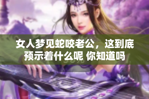 女人梦见蛇咬老公，这到底预示着什么呢 你知道吗