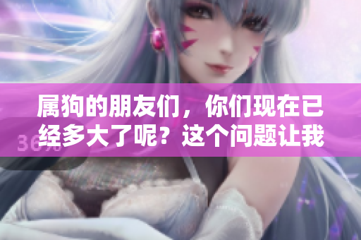 属狗的朋友们，你们现在已经多大了呢？这个问题让我们一起来聊聊吧