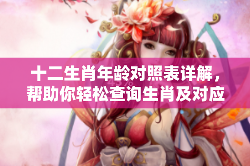 十二生肖年龄对照表详解，帮助你轻松查询生肖及对应年龄