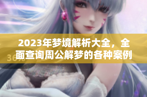 2023年梦境解析大全，全面查询周公解梦的各种案例和解读