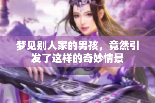 梦见别人家的男孩，竟然引发了这样的奇妙情景