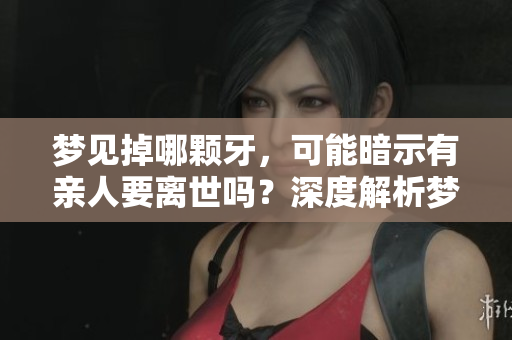 梦见掉哪颗牙，可能暗示有亲人要离世吗？深度解析梦境背后的含义