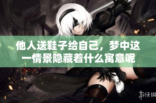 他人送鞋子给自己，梦中这一情景隐藏着什么寓意呢