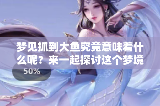 梦见抓到大鱼究竟意味着什么呢？来一起探讨这个梦境的深层含义吧