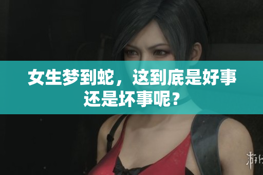女生梦到蛇，这到底是好事还是坏事呢？