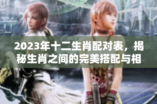 2023年十二生肖配对表，揭秘生肖之间的完美搭配与相处之道