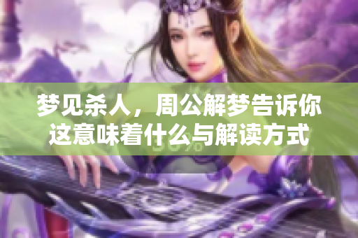 梦见杀人，周公解梦告诉你这意味着什么与解读方式