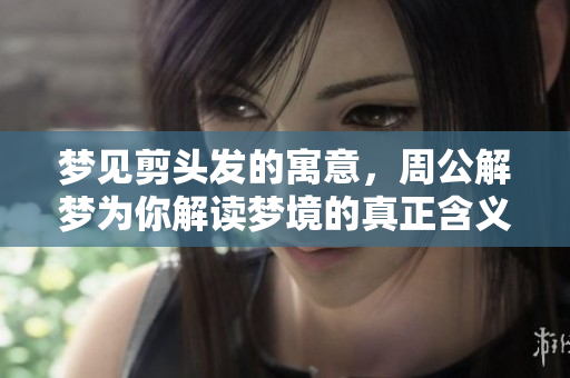 梦见剪头发的寓意，周公解梦为你解读梦境的真正含义