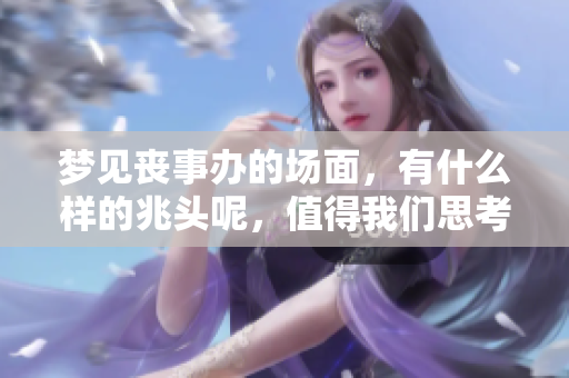 梦见丧事办的场面，有什么样的兆头呢，值得我们思考和探讨。