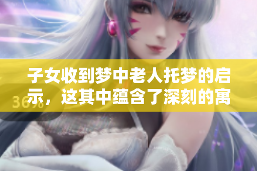 子女收到梦中老人托梦的启示，这其中蕴含了深刻的寓意