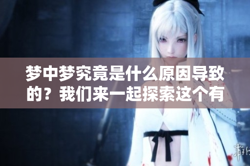 梦中梦究竟是什么原因导致的？我们来一起探索这个有趣的现象。