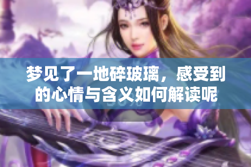 梦见了一地碎玻璃，感受到的心情与含义如何解读呢